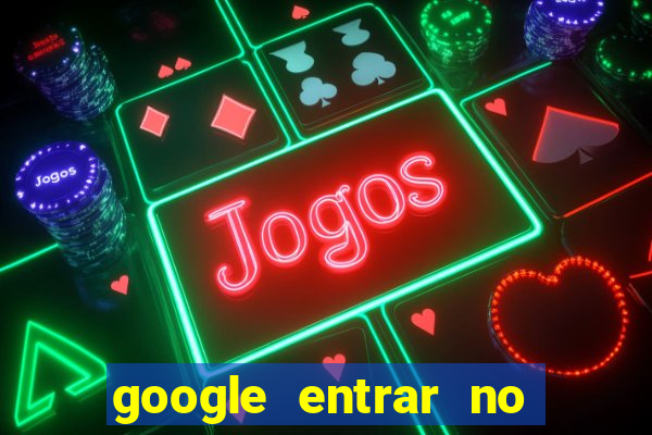 google entrar no jogo de c****