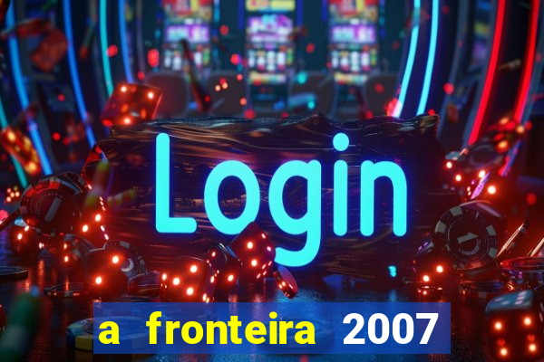 a fronteira 2007 filme completo dublado