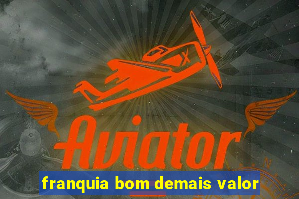 franquia bom demais valor