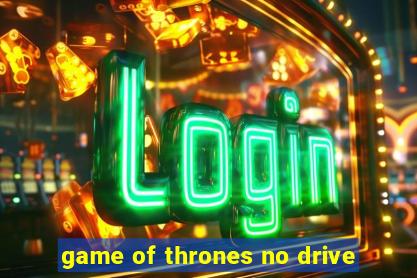 game of thrones no drive