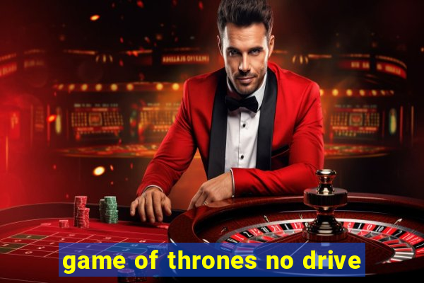 game of thrones no drive