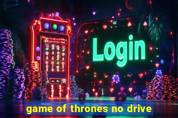 game of thrones no drive