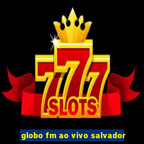 globo fm ao vivo salvador