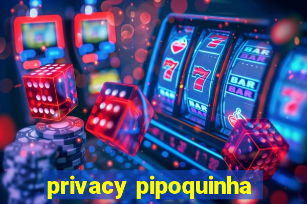 privacy pipoquinha