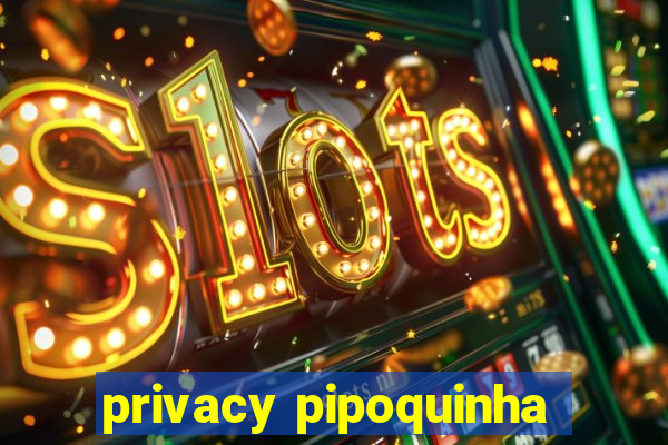 privacy pipoquinha