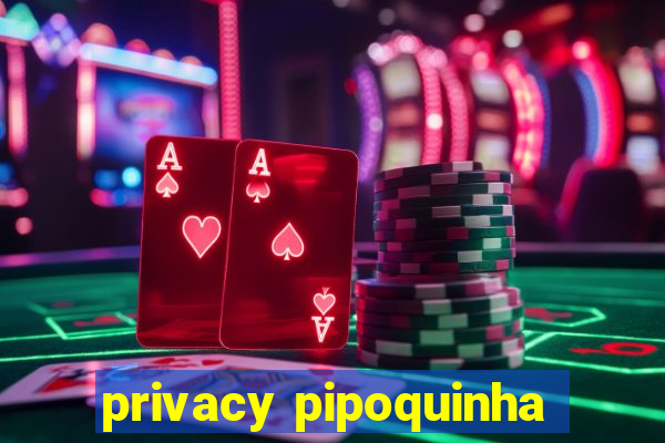 privacy pipoquinha