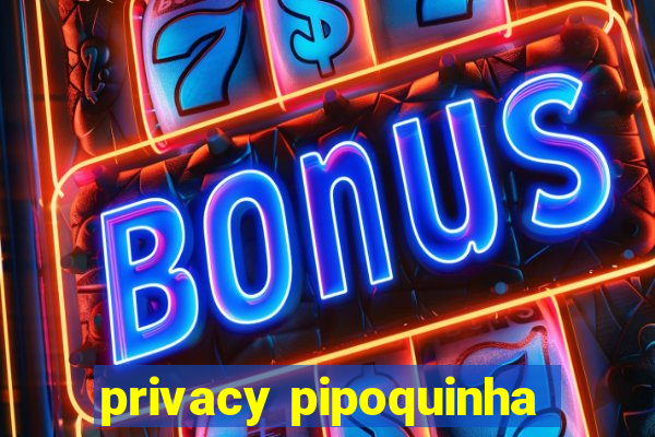 privacy pipoquinha