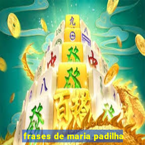 frases de maria padilha