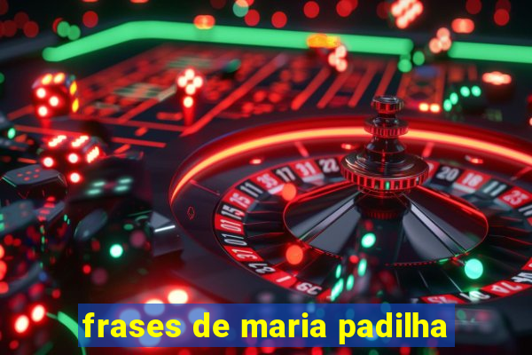 frases de maria padilha