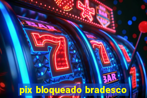 pix bloqueado bradesco