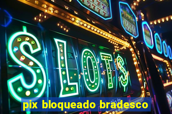 pix bloqueado bradesco