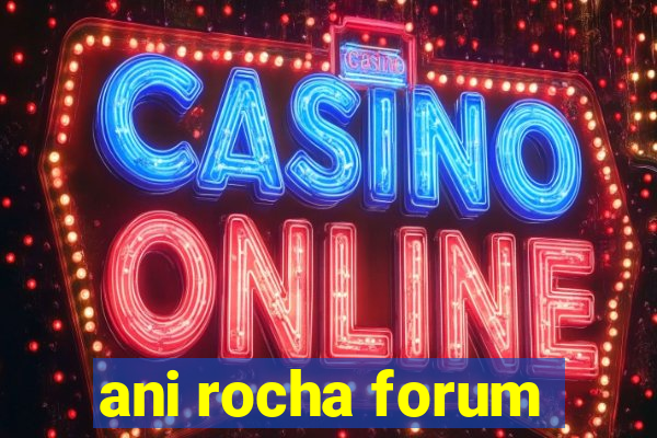 ani rocha forum