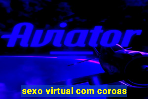 sexo virtual com coroas