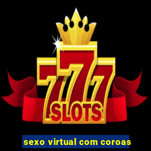 sexo virtual com coroas