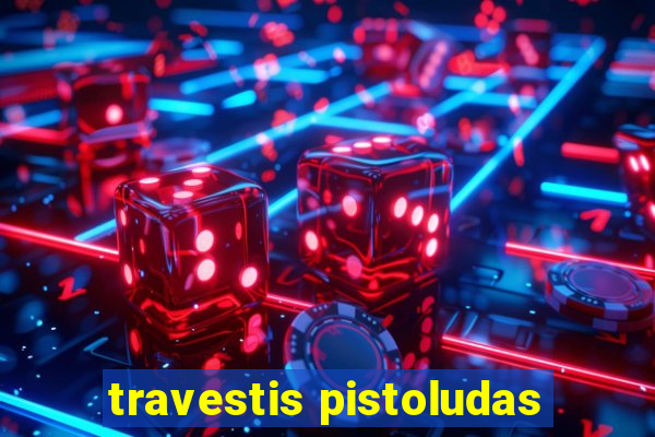 travestis pistoludas