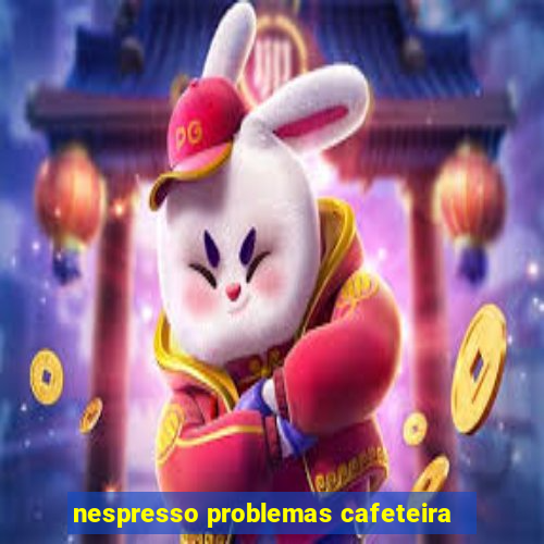 nespresso problemas cafeteira