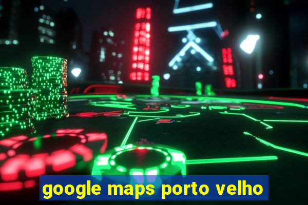 google maps porto velho