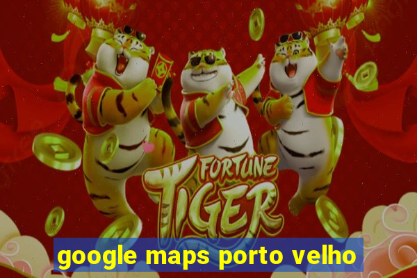 google maps porto velho