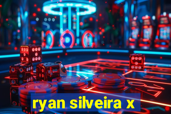 ryan silveira x