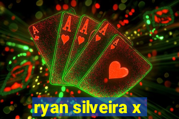 ryan silveira x