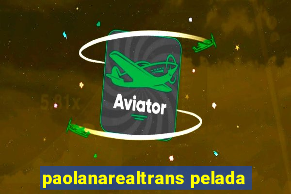 paolanarealtrans pelada