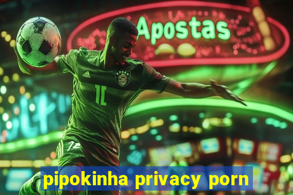 pipokinha privacy porn