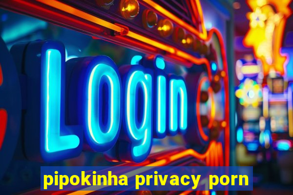 pipokinha privacy porn