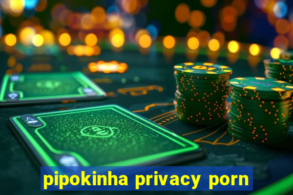 pipokinha privacy porn