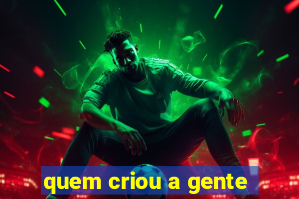 quem criou a gente