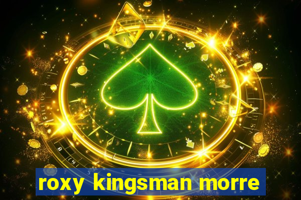 roxy kingsman morre