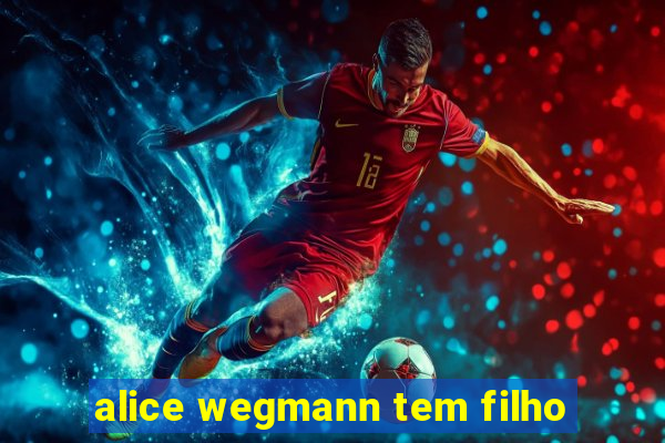 alice wegmann tem filho