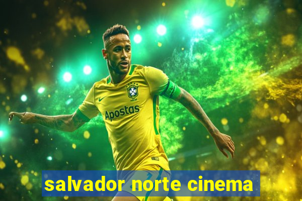 salvador norte cinema