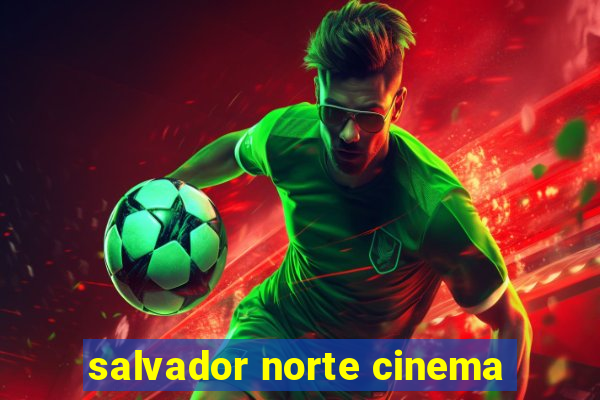 salvador norte cinema