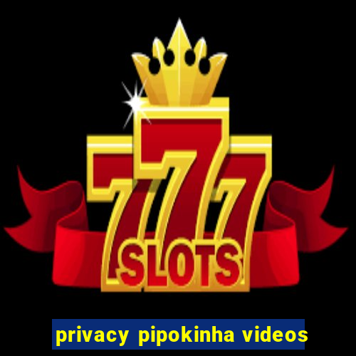 privacy pipokinha videos