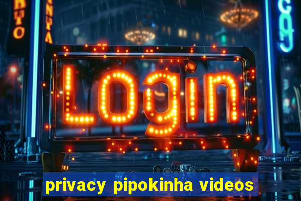 privacy pipokinha videos