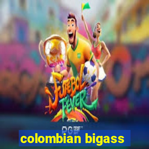 colombian bigass