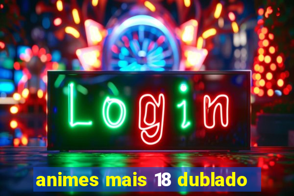 animes mais 18 dublado