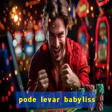 pode levar babyliss no cruzeiro