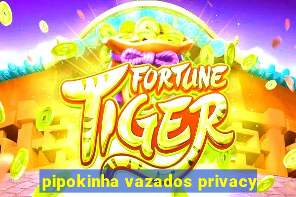 pipokinha vazados privacy