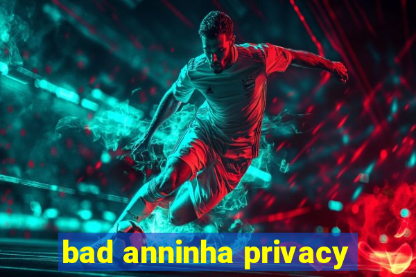 bad anninha privacy