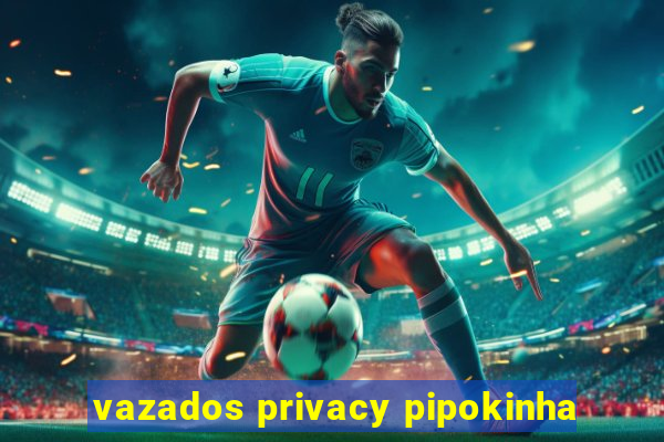 vazados privacy pipokinha