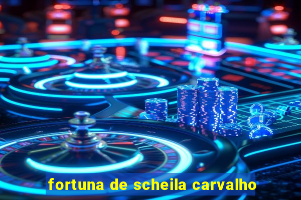 fortuna de scheila carvalho