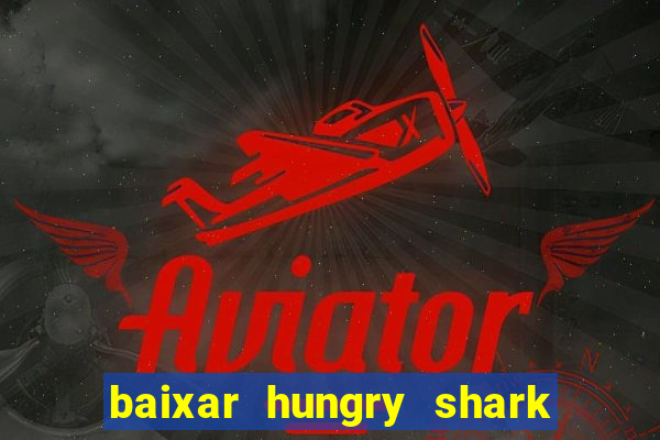 baixar hungry shark evolution dinheiro infinito