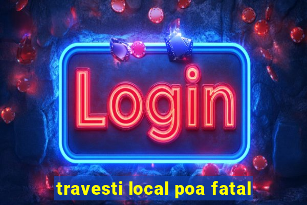 travesti local poa fatal