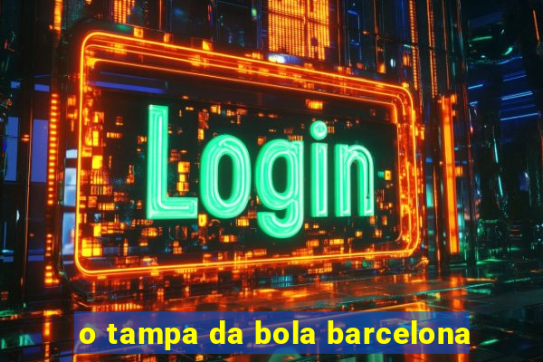 o tampa da bola barcelona