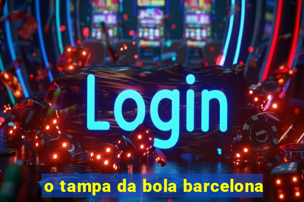 o tampa da bola barcelona