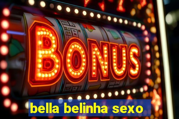 bella belinha sexo