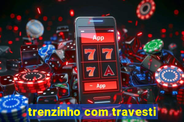 trenzinho com travesti