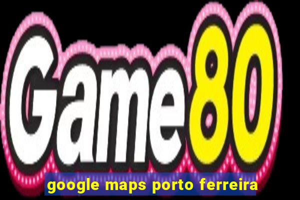 google maps porto ferreira