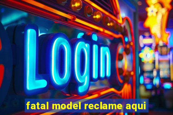 fatal model reclame aqui